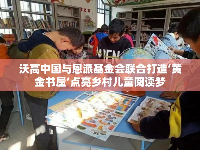 沃高中国与恩派基金会联合打造‘黄金书屋’点亮乡村儿童阅读梦