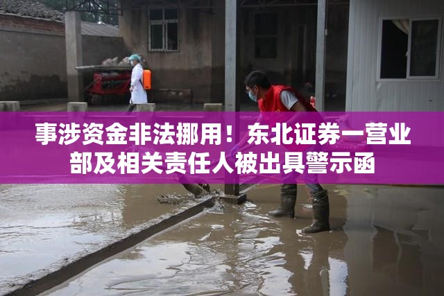 事涉资金非法挪用！东北证券一营业部及相关责任人被出具警示函