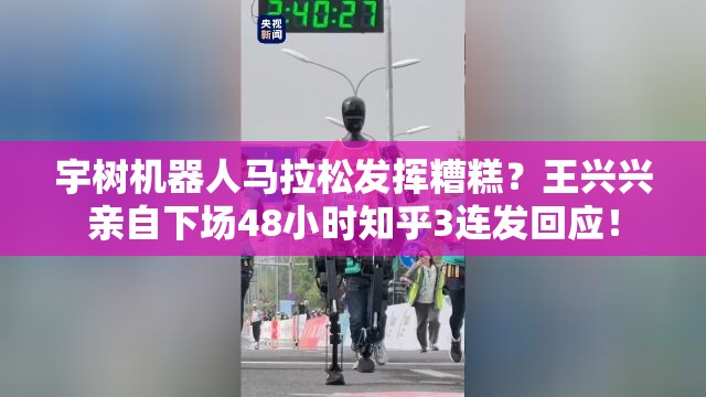 宇树机器人马拉松发挥糟糕？王兴兴亲自下场48小时知乎3连发回应！