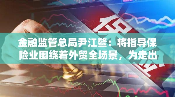 金融监管总局尹江鳌：将指导保险业围绕着外贸全场景，为走出去的企业提供保险及再保险支持