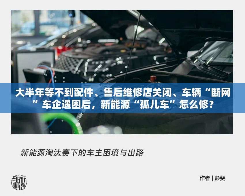大半年等不到配件、售后维修店关闭、车辆“断网”车企遇困后，新能源“孤儿车”怎么修？