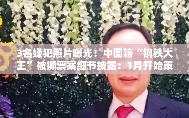 3名嫌犯照片曝光！中国籍“钢铁大王”被撕票案细节披露：1月开始策划，意图是杀人