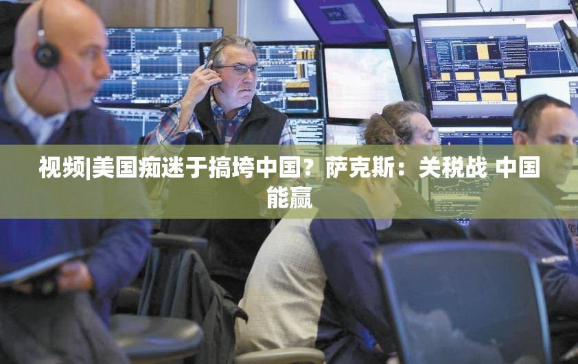 视频|美国痴迷于搞垮中国？萨克斯：关税战 中国能赢