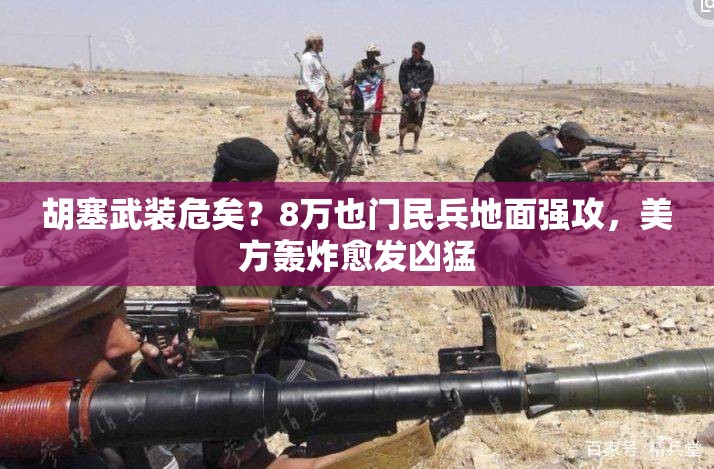 胡塞武装危矣？8万也门民兵地面强攻，美方轰炸愈发凶猛