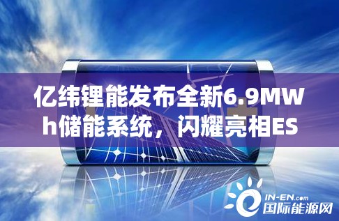 亿纬锂能发布全新6.9MWh储能系统，闪耀亮相ESIE 2025