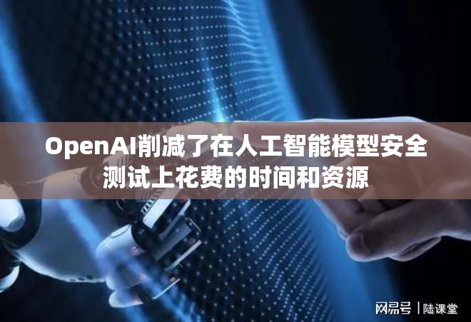 OpenAI削减了在人工智能模型安全测试上花费的时间和资源
