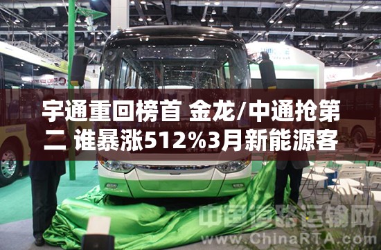 宇通重回榜首 金龙/中通抢第二 谁暴涨512%3月新能源客车前十大洗牌