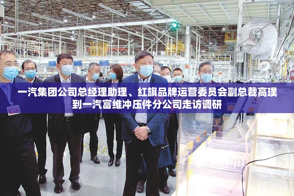 一汽集团公司总经理助理、红旗品牌运营委员会副总裁高璞到一汽富维冲压件分公司走访调研