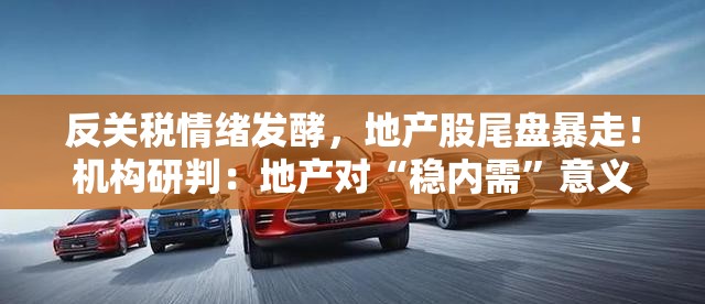 反关税情绪发酵，地产股尾盘暴走！机构研判：地产对“稳内需”意义重大