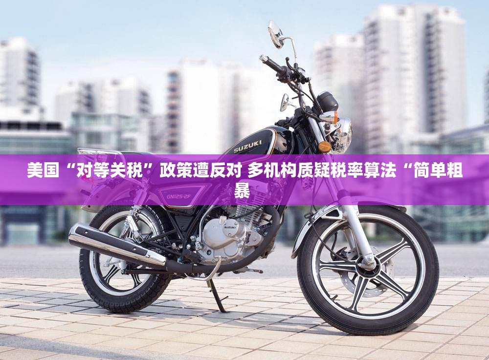 美国“对等关税”政策遭反对 多机构质疑税率算法“简单粗暴 