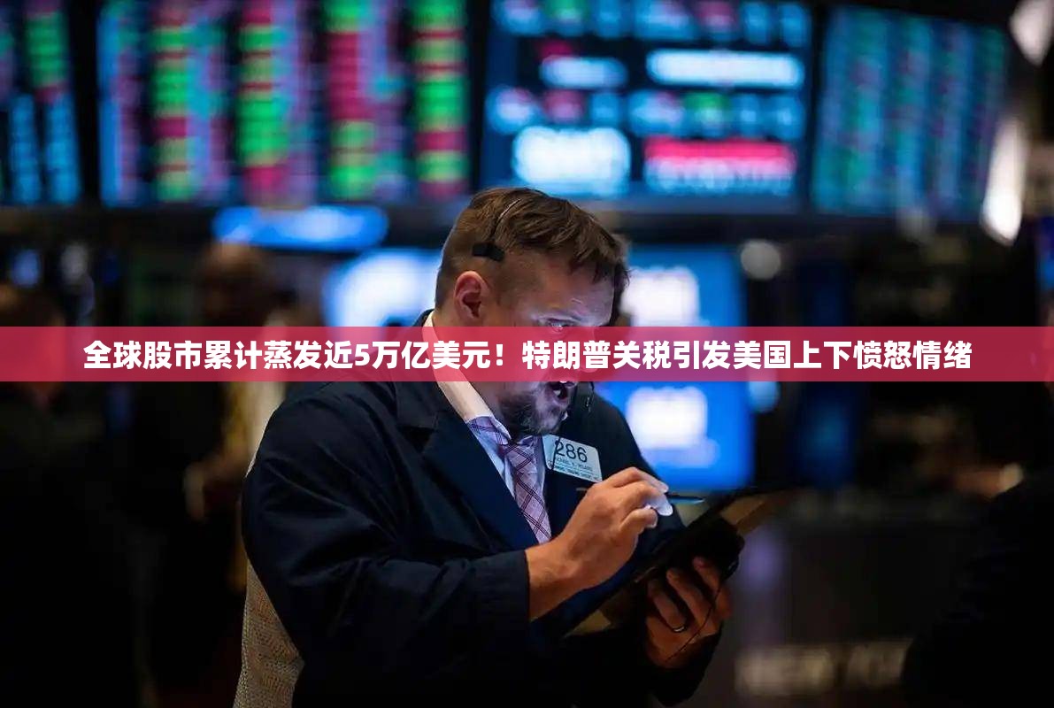 全球股市累计蒸发近5万亿美元！特朗普关税引发美国上下愤怒情绪