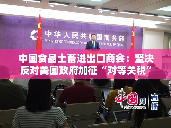 中国食品土畜进出口商会：坚决反对美国政府加征“对等关税”