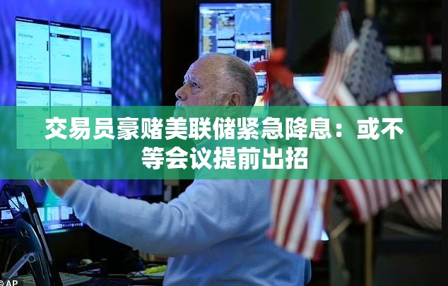 交易员豪赌美联储紧急降息：或不等会议提前出招