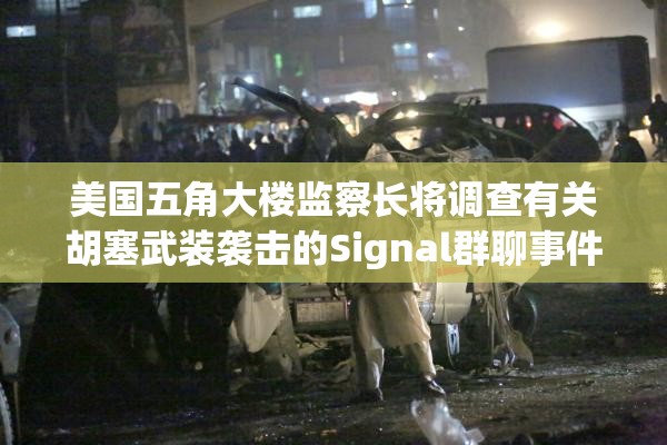 美国五角大楼监察长将调查有关胡塞武装袭击的Signal群聊事件