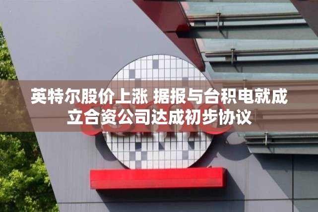 英特尔股价上涨 据报与台积电就成立合资公司达成初步协议