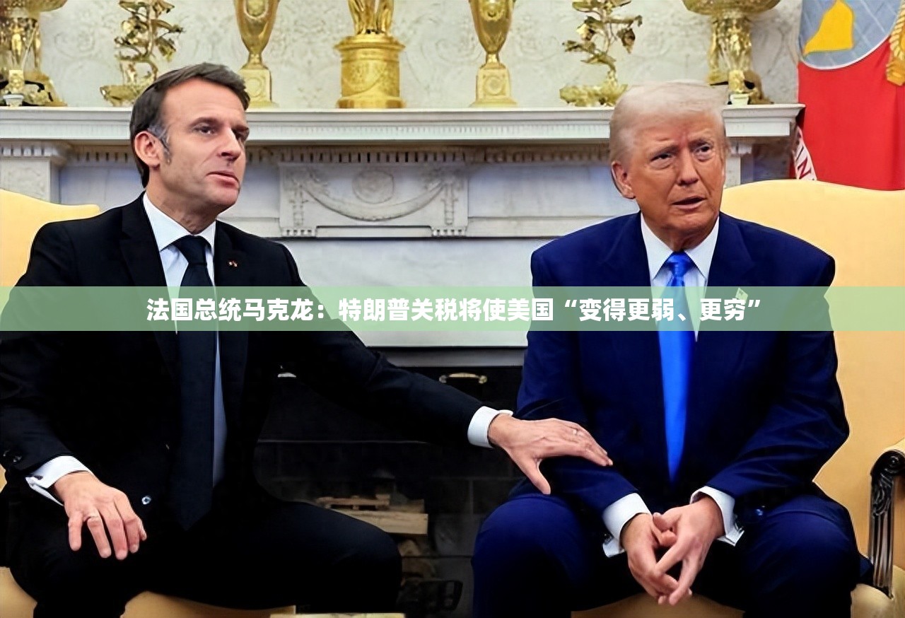 法国总统马克龙：特朗普关税将使美国“变得更弱、更穷”
