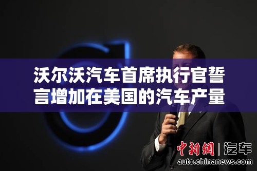 沃尔沃汽车首席执行官誓言增加在美国的汽车产量