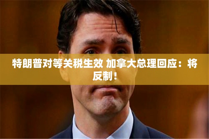 特朗普对等关税生效 加拿大总理回应：将反制！