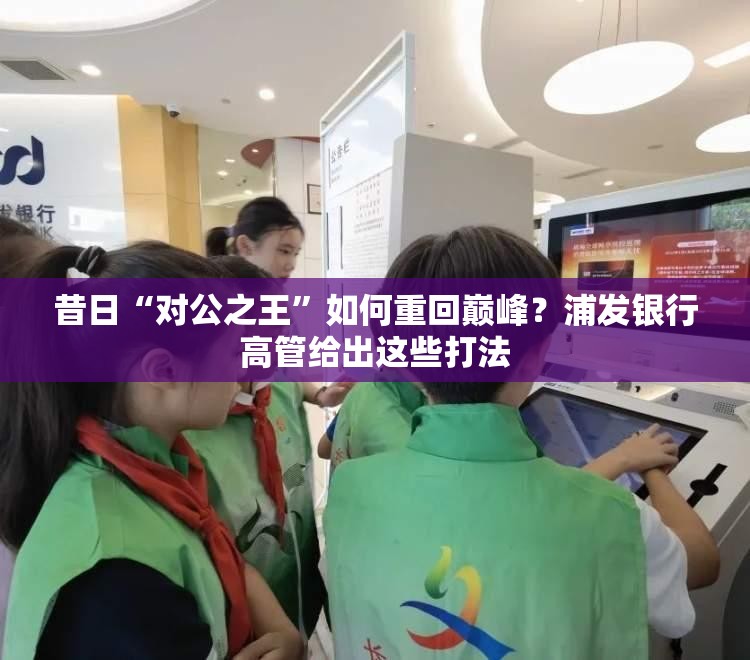 昔日“对公之王”如何重回巅峰？浦发银行高管给出这些打法