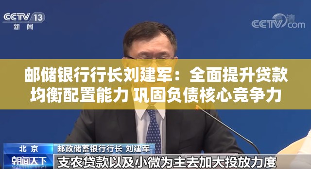 邮储银行行长刘建军：全面提升贷款均衡配置能力 巩固负债核心竞争力
