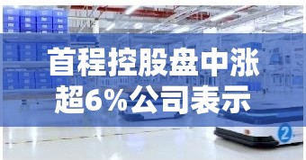 首程控股盘中涨超6%公司表示未来将加大在机器人领域投资力度