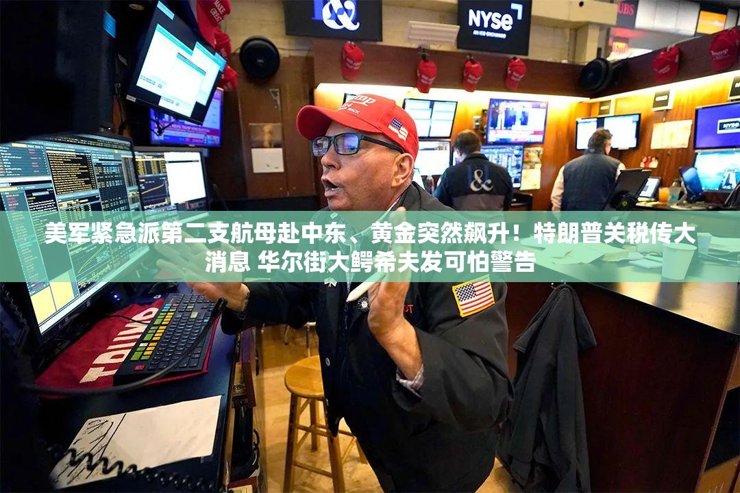 美军紧急派第二支航母赴中东、黄金突然飙升！特朗普关税传大消息 华尔街大鳄希夫发可怕警告