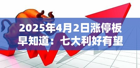 2025年4月2日涨停板早知道：七大利好有望发酵