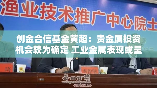 创金合信基金黄超：贵金属投资机会较为确定 工业金属表现或呈现分化