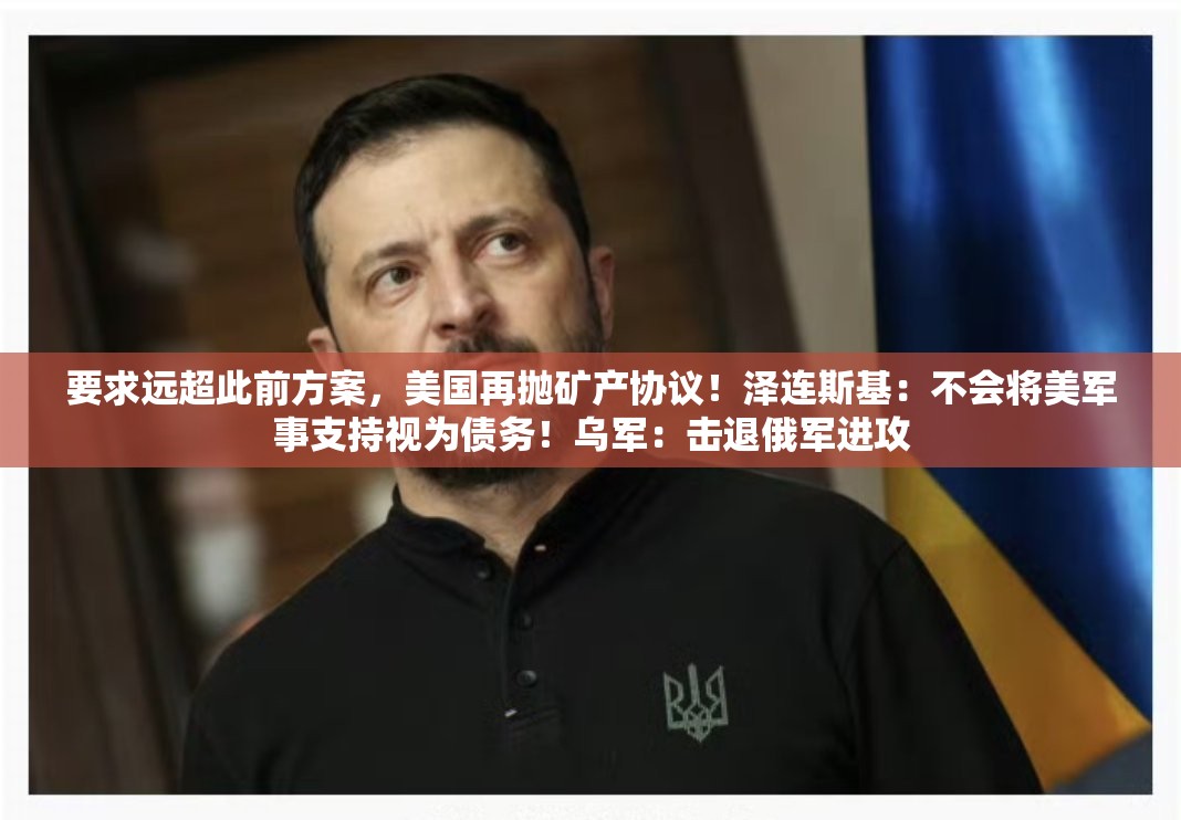 要求远超此前方案，美国再抛矿产协议！泽连斯基：不会将美军事支持视为债务！乌军：击退俄军进攻
