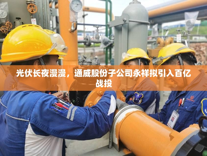 光伏长夜漫漫，通威股份子公司永祥拟引入百亿战投