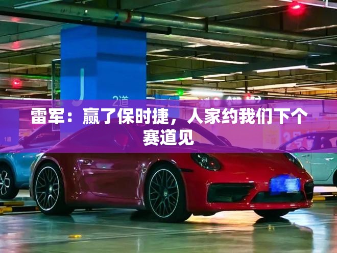 雷军：赢了保时捷，人家约我们下个赛道见