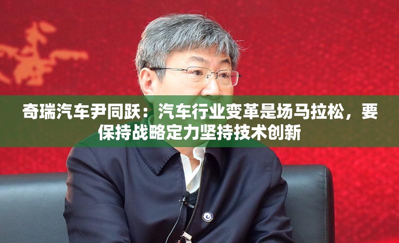 奇瑞汽车尹同跃：汽车行业变革是场马拉松，要保持战略定力坚持技术创新