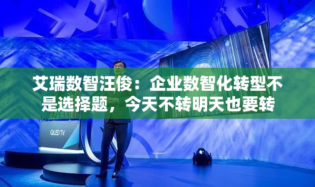 艾瑞数智汪俊：企业数智化转型不是选择题，今天不转明天也要转