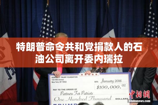 特朗普命令共和党捐款人的石油公司离开委内瑞拉