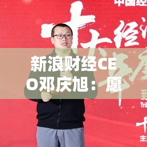 新浪财经CEO邓庆旭：愿和民营企业家携手并进，为民营企业搭建展示形象的平台