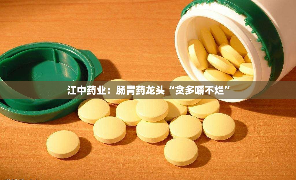 江中药业：肠胃药龙头“贪多嚼不烂”