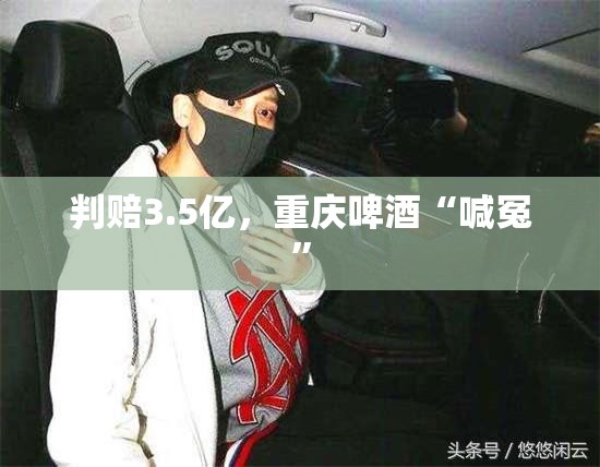 判赔3.5亿，重庆啤酒“喊冤”