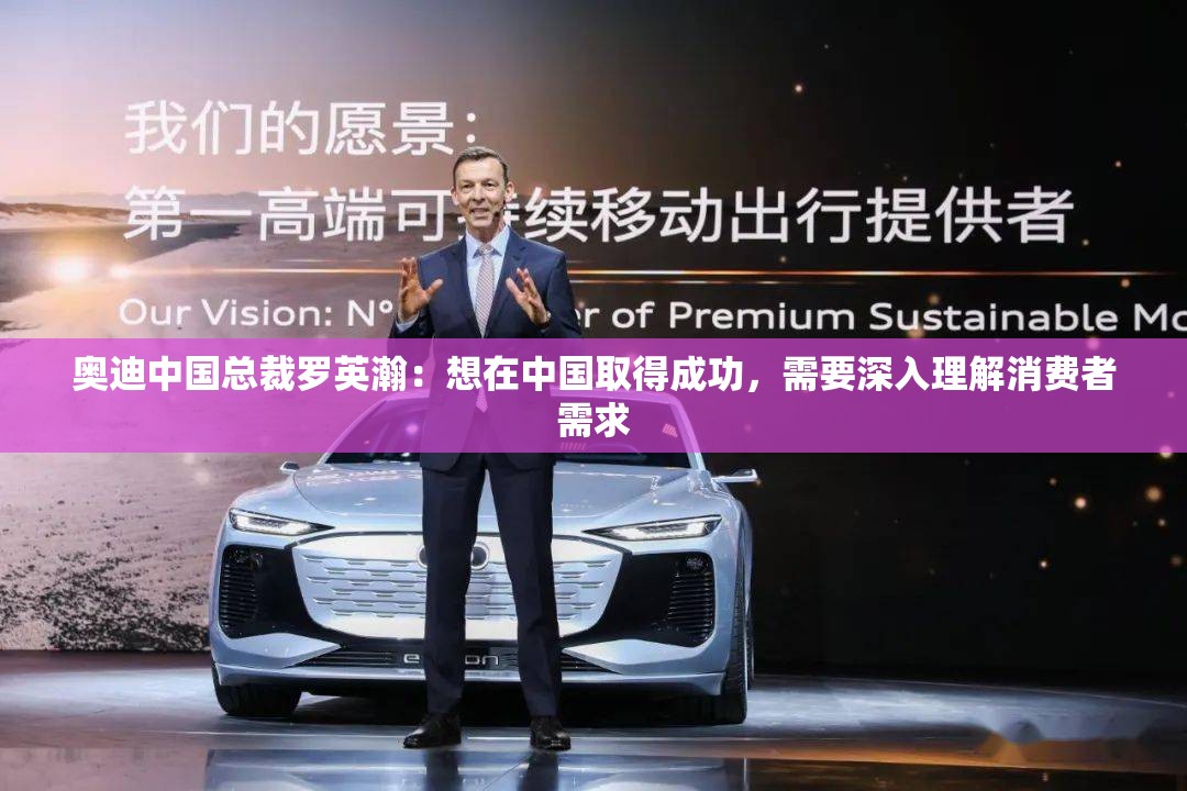 奥迪中国总裁罗英瀚：想在中国取得成功，需要深入理解消费者需求