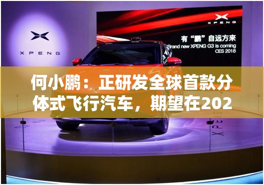 何小鹏：正研发全球首款分体式飞行汽车，期望在2026年量产交付