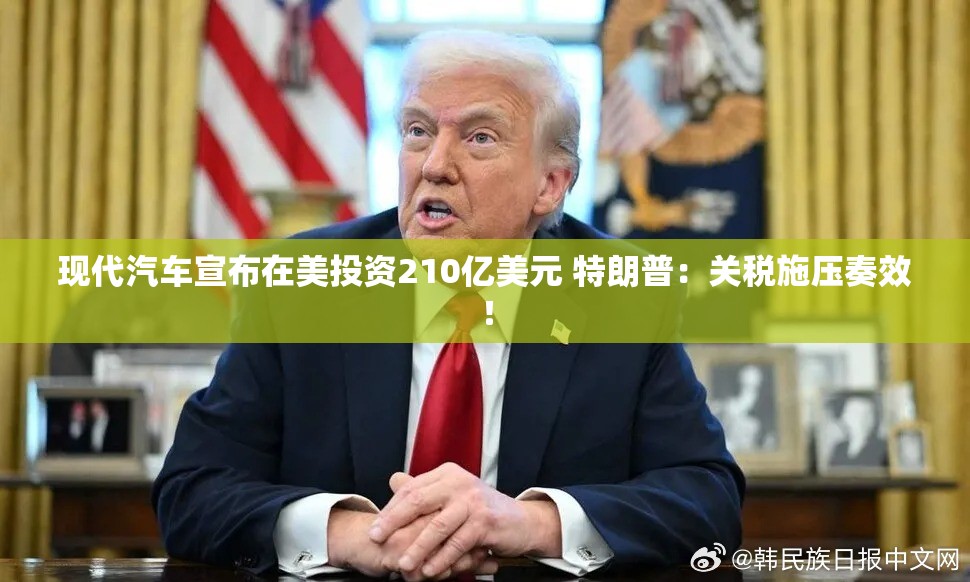 现代汽车宣布在美投资210亿美元 特朗普：关税施压奏效！