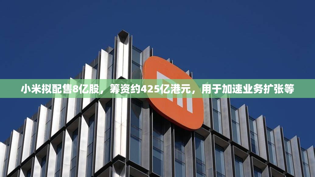 小米拟配售8亿股，筹资约425亿港元，用于加速业务扩张等