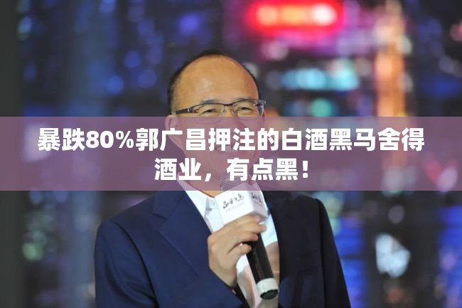 暴跌80%郭广昌押注的白酒黑马舍得酒业，有点黑！