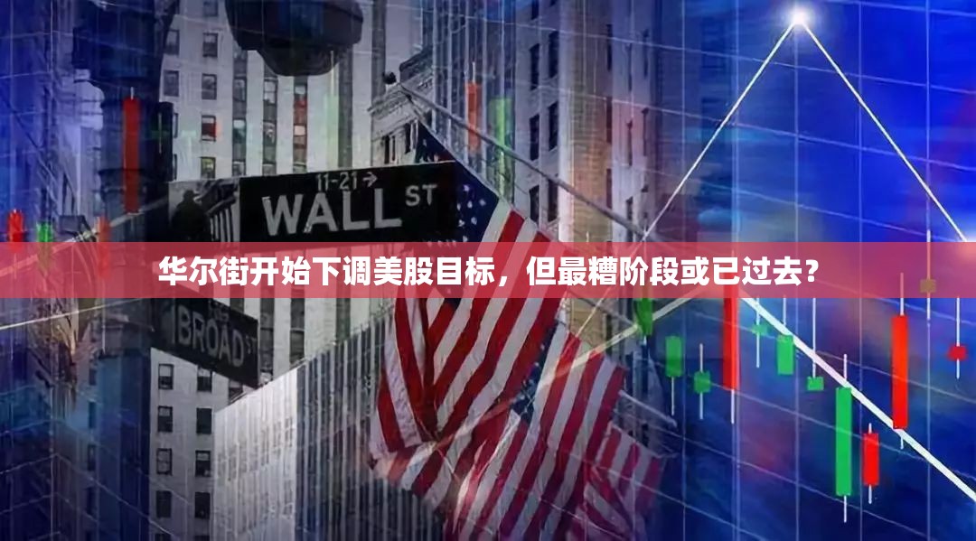 华尔街开始下调美股目标，但最糟阶段或已过去？