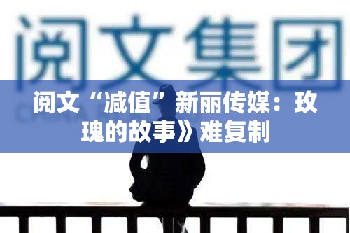 阅文“减值”新丽传媒：玫瑰的故事》难复制