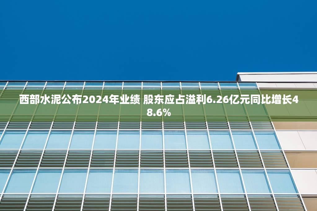西部水泥公布2024年业绩 股东应占溢利6.26亿元同比增长48.6%