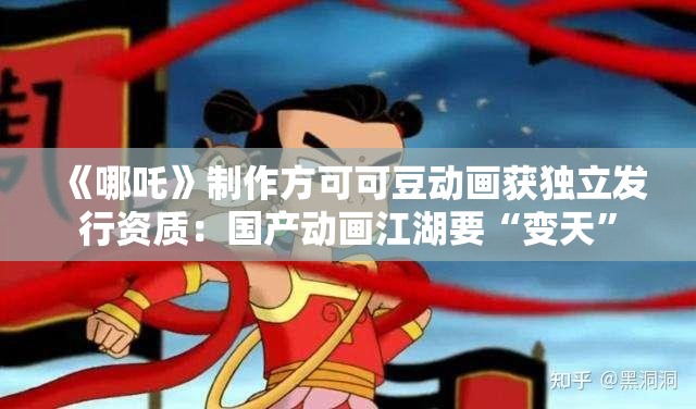《哪吒》制作方可可豆动画获独立发行资质：国产动画江湖要“变天”