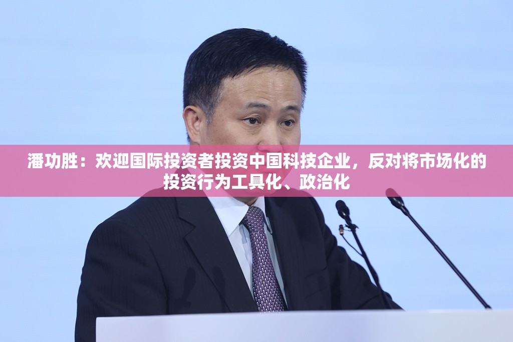 潘功胜：欢迎国际投资者投资中国科技企业，反对将市场化的投资行为工具化、政治化