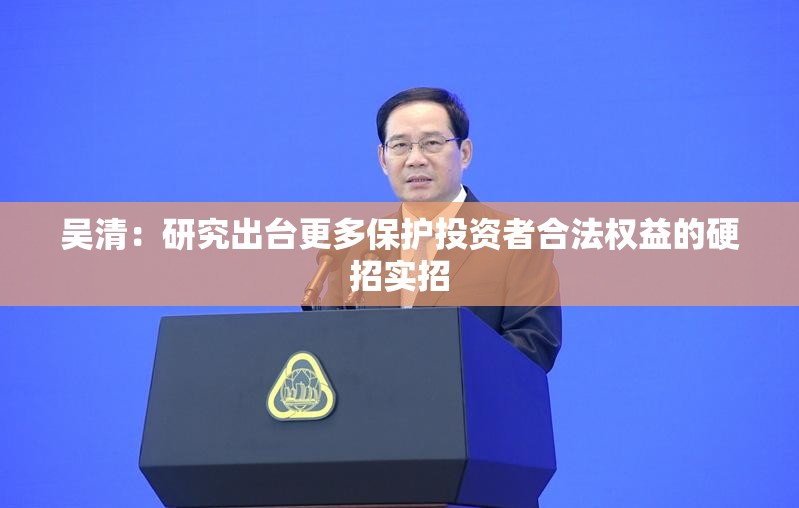 吴清：研究出台更多保护投资者合法权益的硬招实招