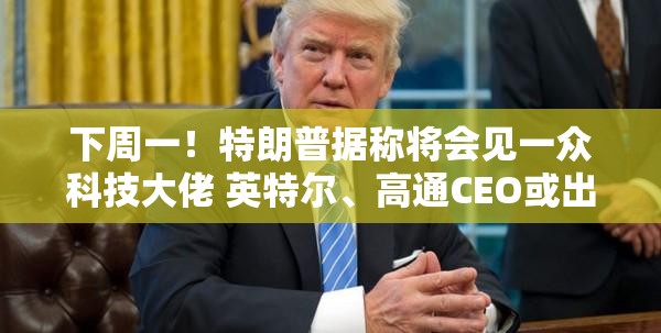 下周一！特朗普据称将会见一众科技大佬 英特尔、高通CEO或出席
