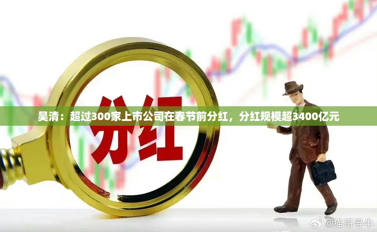 吴清：超过300家上市公司在春节前分红，分红规模超3400亿元